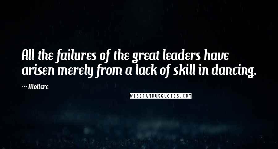 Moliere Quotes: All the failures of the great leaders have arisen merely from a lack of skill in dancing.
