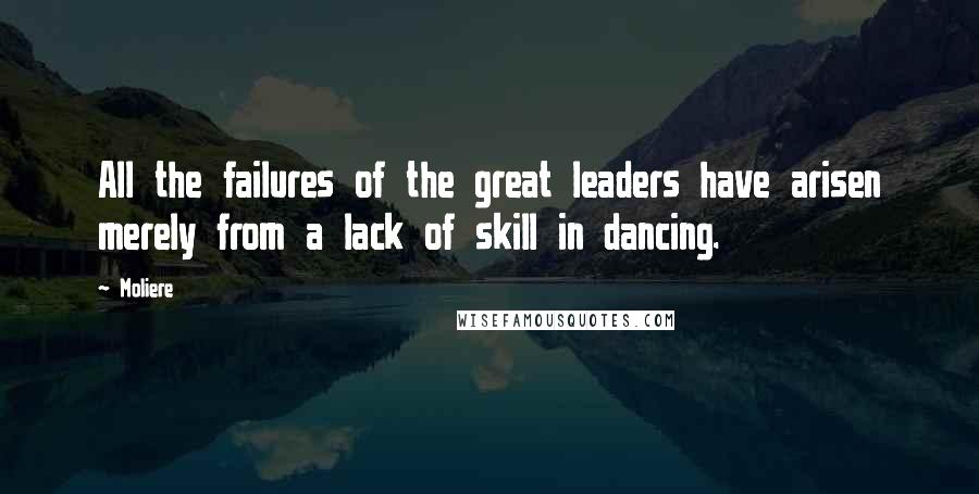 Moliere Quotes: All the failures of the great leaders have arisen merely from a lack of skill in dancing.