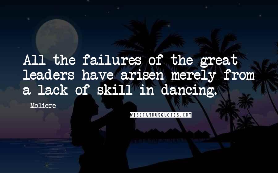 Moliere Quotes: All the failures of the great leaders have arisen merely from a lack of skill in dancing.
