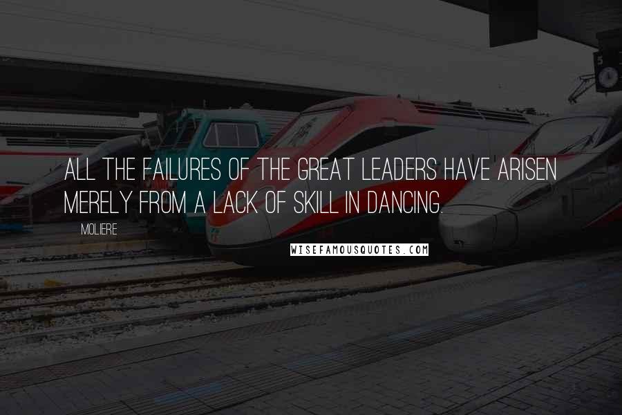Moliere Quotes: All the failures of the great leaders have arisen merely from a lack of skill in dancing.