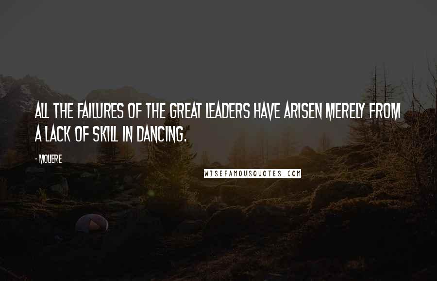 Moliere Quotes: All the failures of the great leaders have arisen merely from a lack of skill in dancing.
