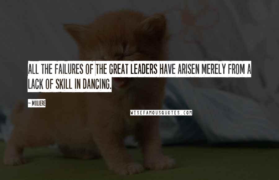 Moliere Quotes: All the failures of the great leaders have arisen merely from a lack of skill in dancing.