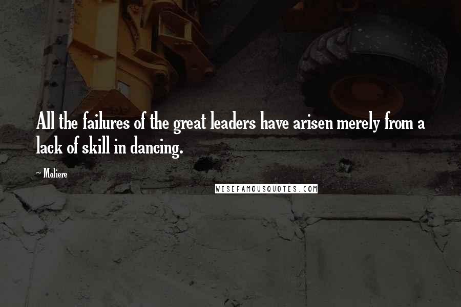 Moliere Quotes: All the failures of the great leaders have arisen merely from a lack of skill in dancing.
