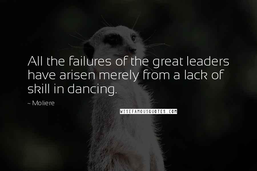 Moliere Quotes: All the failures of the great leaders have arisen merely from a lack of skill in dancing.