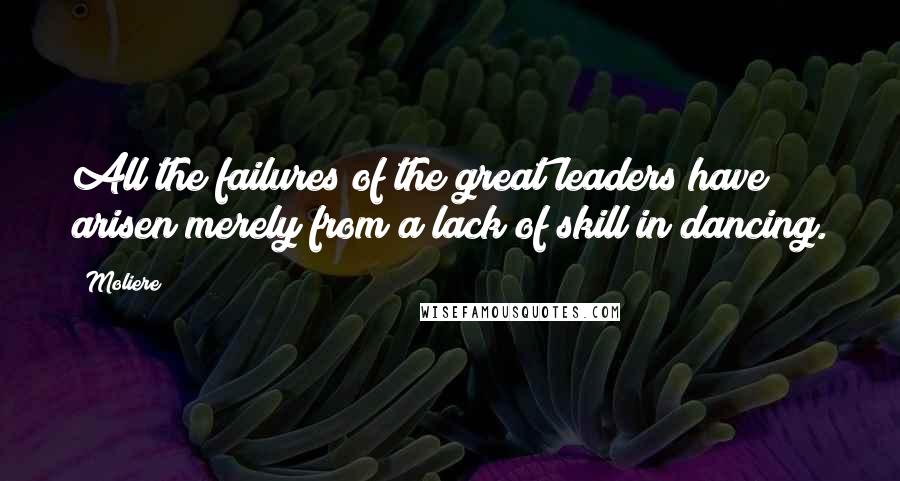 Moliere Quotes: All the failures of the great leaders have arisen merely from a lack of skill in dancing.