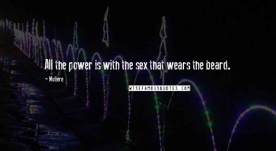 Moliere Quotes: All the power is with the sex that wears the beard.