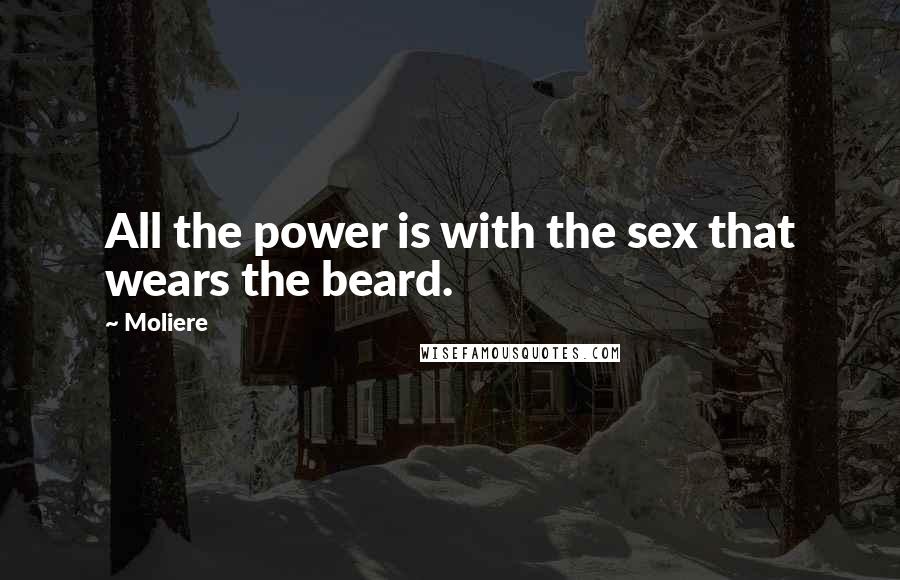 Moliere Quotes: All the power is with the sex that wears the beard.