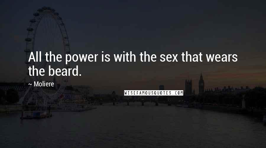 Moliere Quotes: All the power is with the sex that wears the beard.