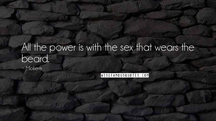 Moliere Quotes: All the power is with the sex that wears the beard.