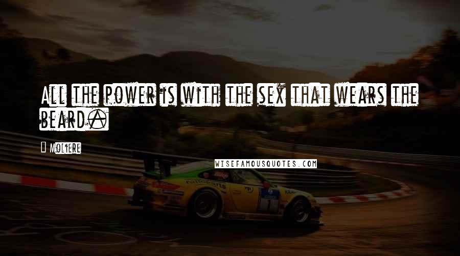 Moliere Quotes: All the power is with the sex that wears the beard.