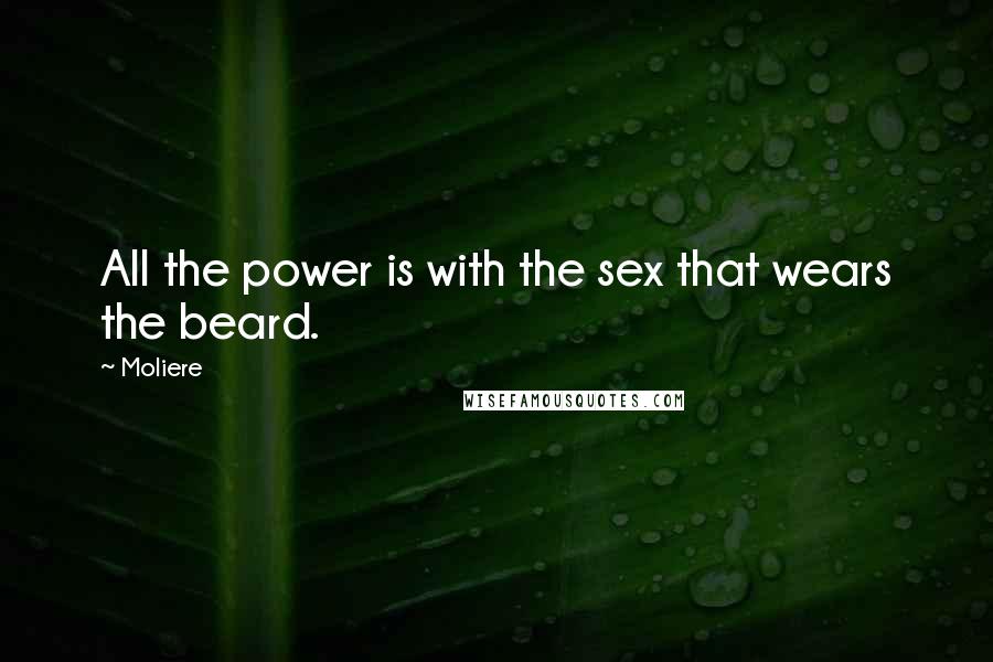 Moliere Quotes: All the power is with the sex that wears the beard.