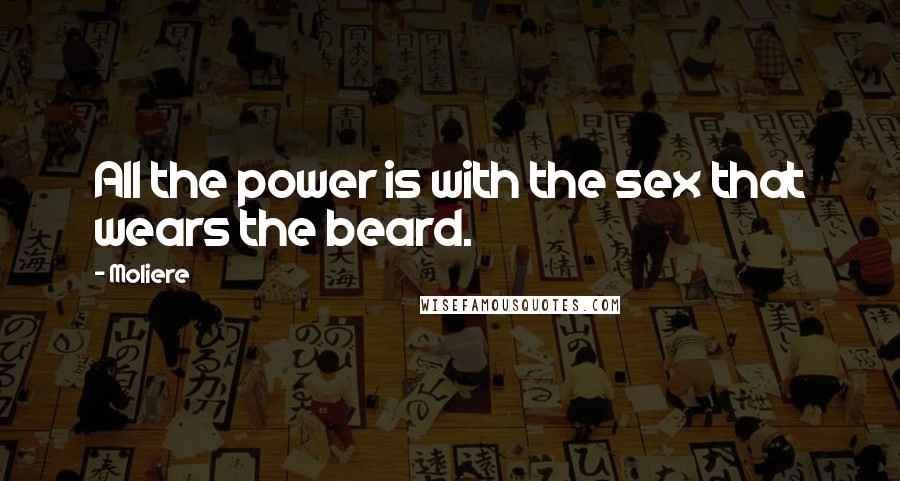 Moliere Quotes: All the power is with the sex that wears the beard.