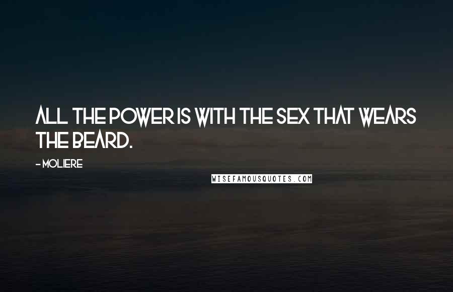 Moliere Quotes: All the power is with the sex that wears the beard.