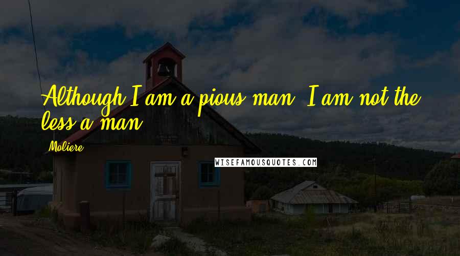 Moliere Quotes: Although I am a pious man, I am not the less a man.