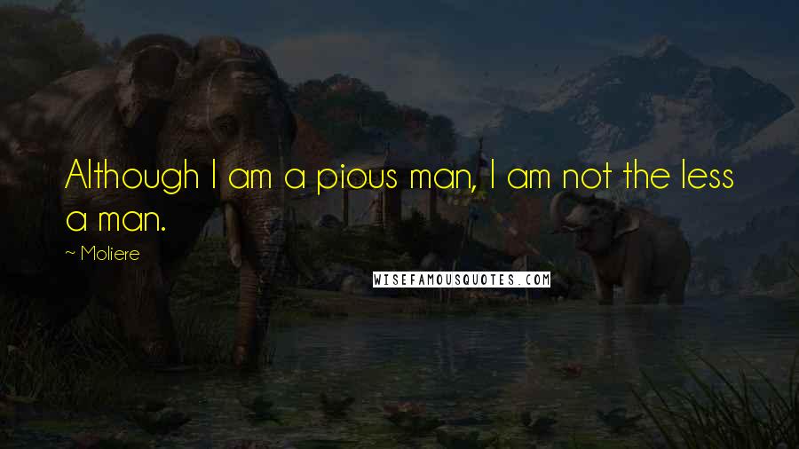 Moliere Quotes: Although I am a pious man, I am not the less a man.