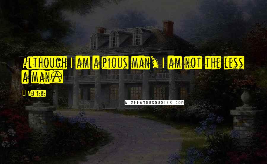 Moliere Quotes: Although I am a pious man, I am not the less a man.