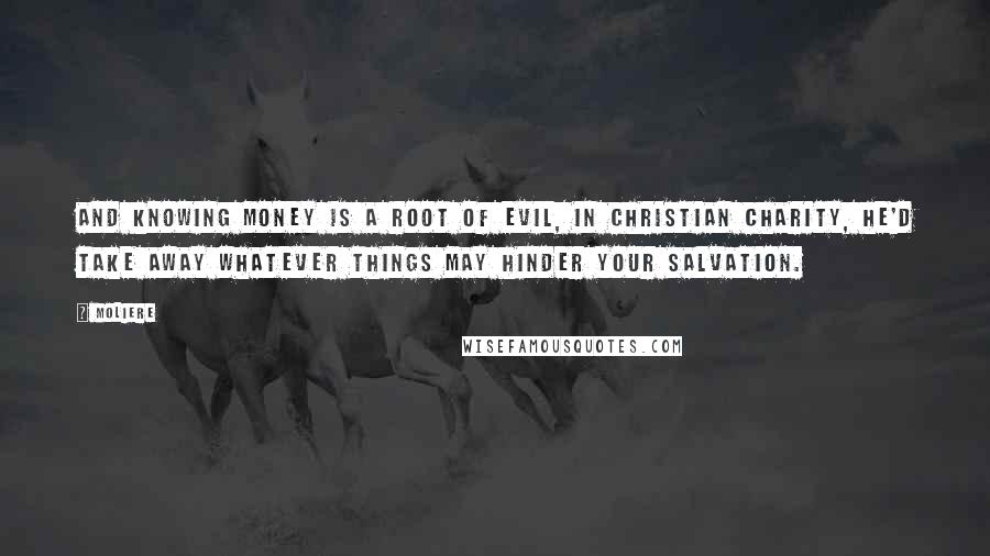 Moliere Quotes: And knowing money is a root of evil, in Christian charity, he'd take away whatever things may hinder your salvation.