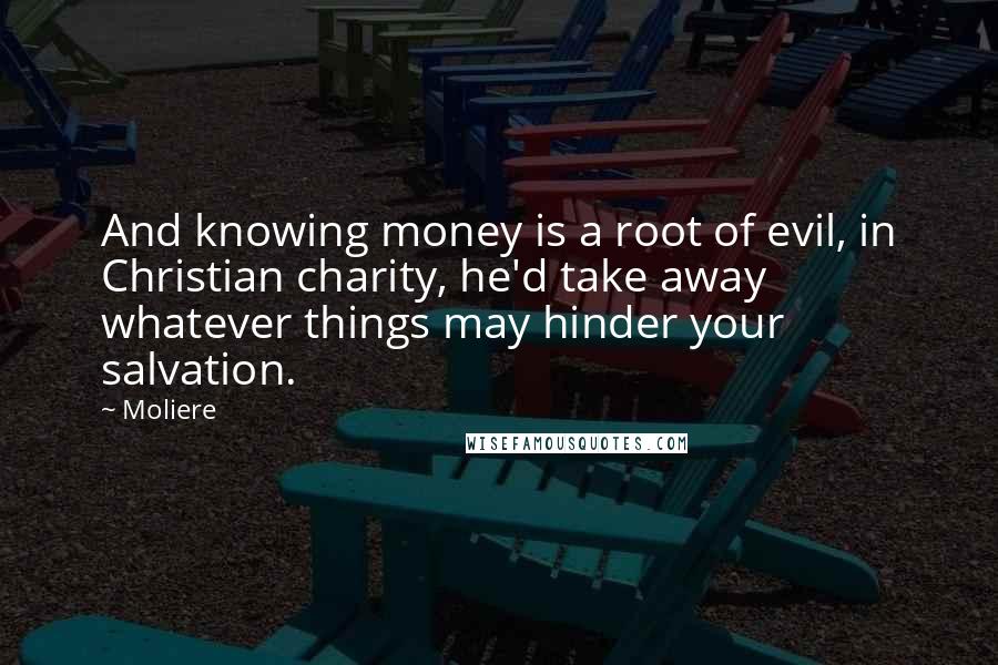 Moliere Quotes: And knowing money is a root of evil, in Christian charity, he'd take away whatever things may hinder your salvation.