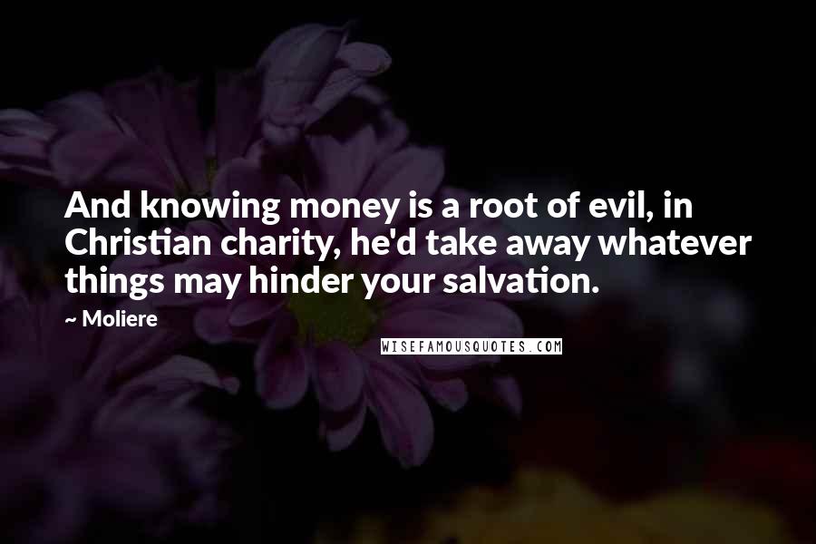 Moliere Quotes: And knowing money is a root of evil, in Christian charity, he'd take away whatever things may hinder your salvation.