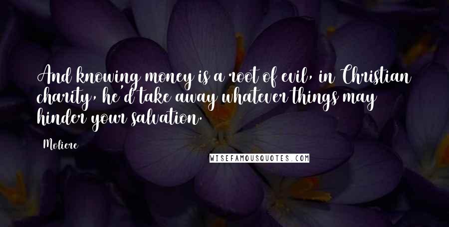 Moliere Quotes: And knowing money is a root of evil, in Christian charity, he'd take away whatever things may hinder your salvation.