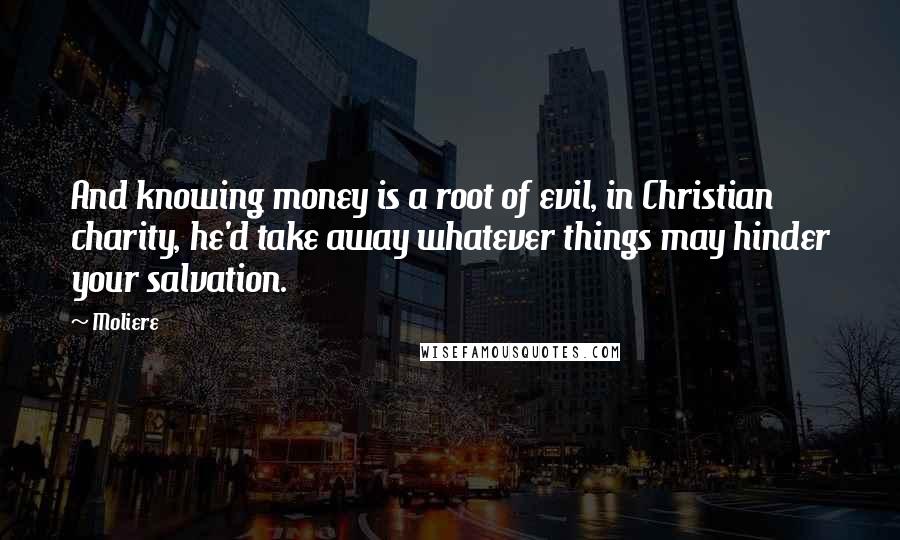 Moliere Quotes: And knowing money is a root of evil, in Christian charity, he'd take away whatever things may hinder your salvation.