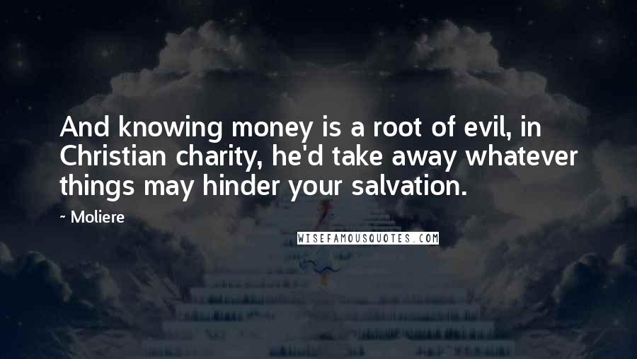 Moliere Quotes: And knowing money is a root of evil, in Christian charity, he'd take away whatever things may hinder your salvation.