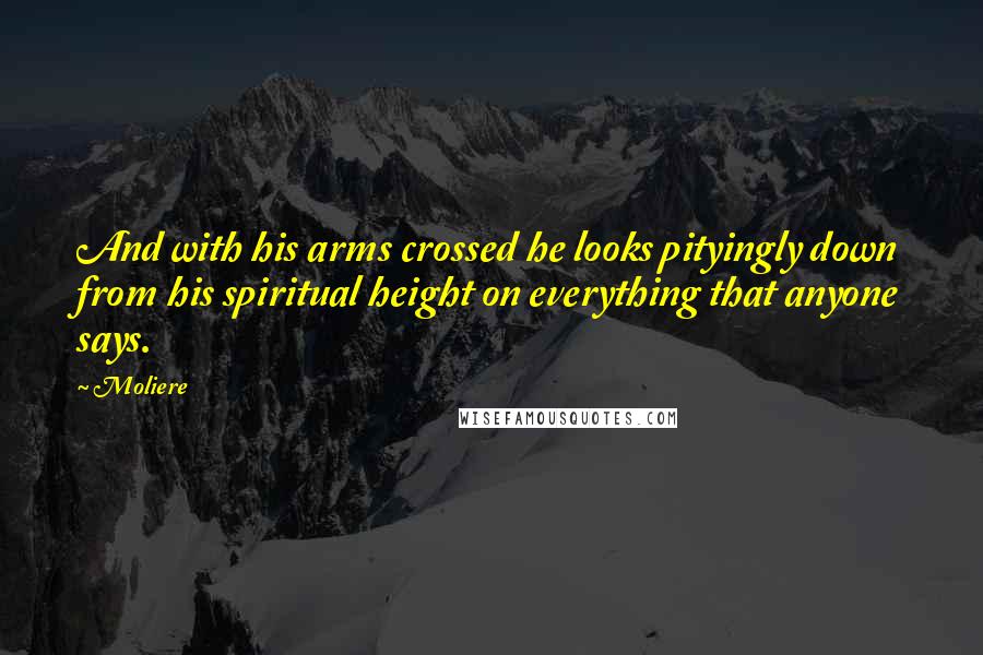 Moliere Quotes: And with his arms crossed he looks pityingly down from his spiritual height on everything that anyone says.