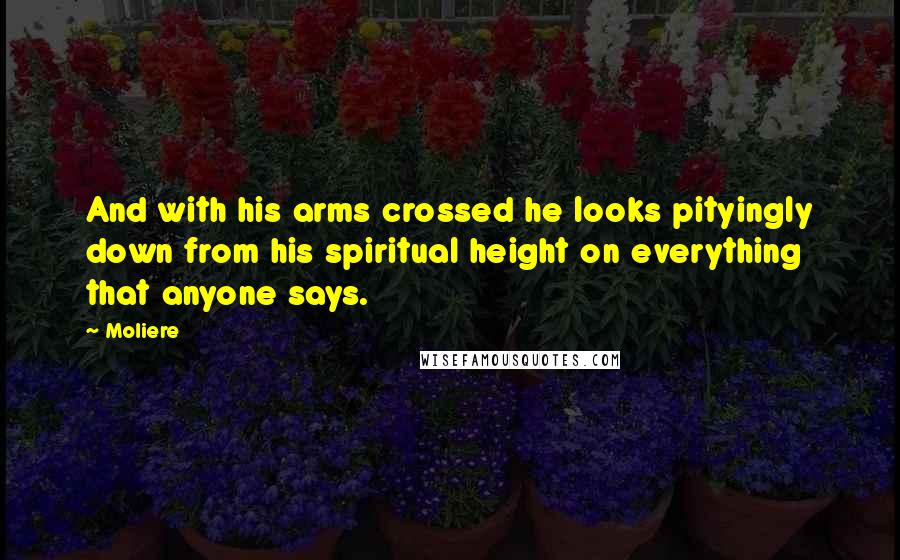 Moliere Quotes: And with his arms crossed he looks pityingly down from his spiritual height on everything that anyone says.