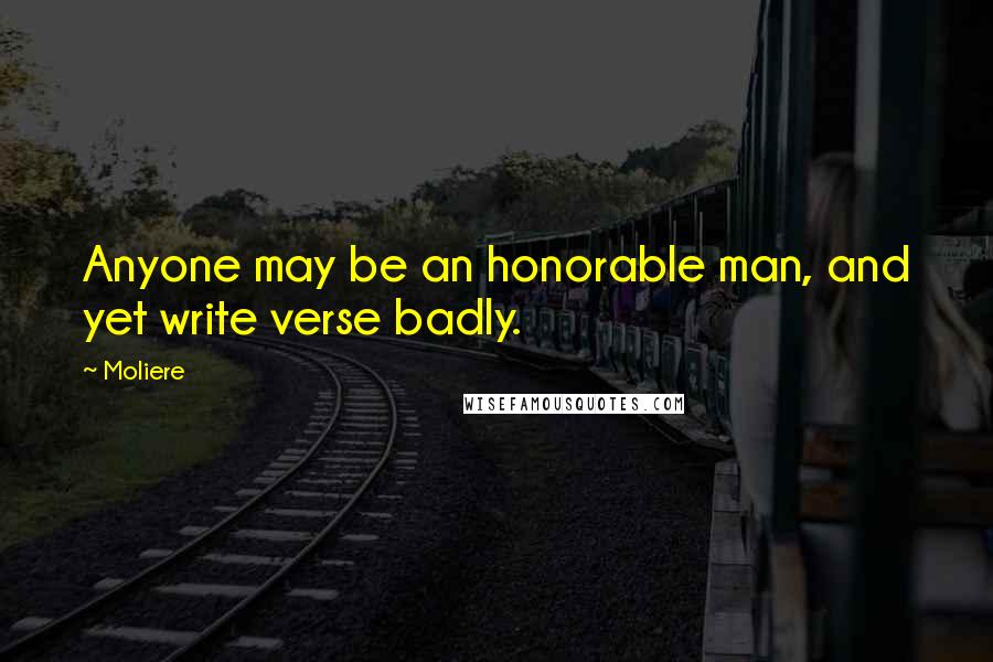 Moliere Quotes: Anyone may be an honorable man, and yet write verse badly.