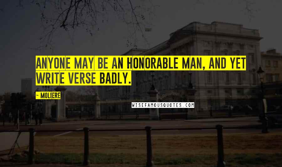 Moliere Quotes: Anyone may be an honorable man, and yet write verse badly.