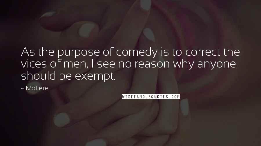 Moliere Quotes: As the purpose of comedy is to correct the vices of men, I see no reason why anyone should be exempt.