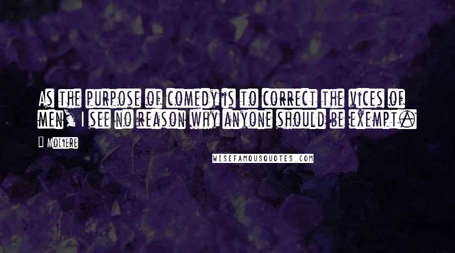 Moliere Quotes: As the purpose of comedy is to correct the vices of men, I see no reason why anyone should be exempt.