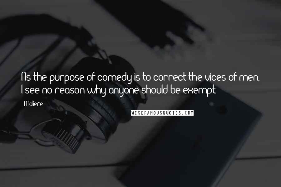 Moliere Quotes: As the purpose of comedy is to correct the vices of men, I see no reason why anyone should be exempt.