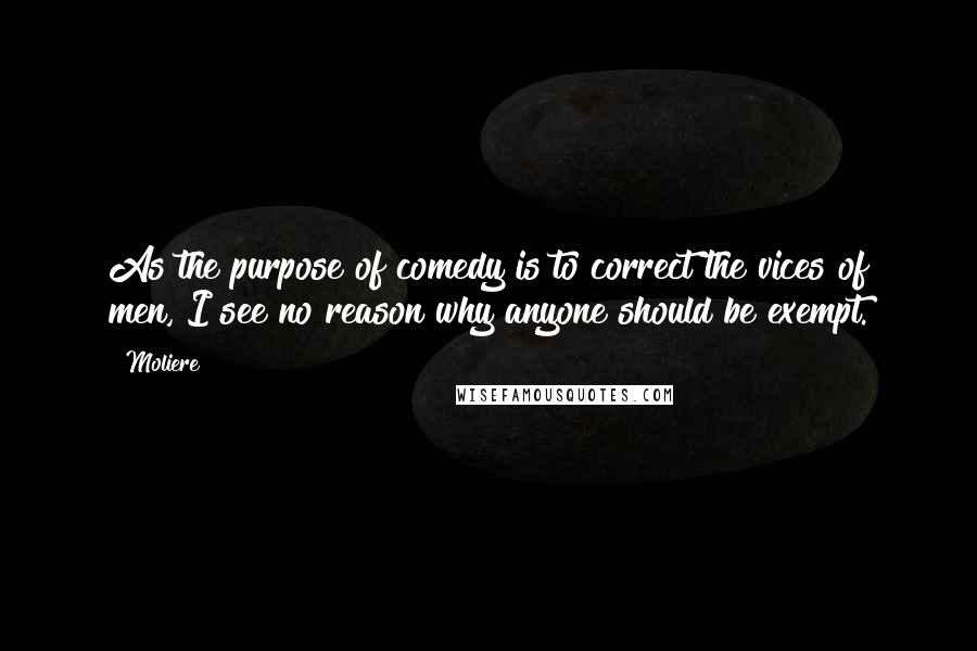 Moliere Quotes: As the purpose of comedy is to correct the vices of men, I see no reason why anyone should be exempt.