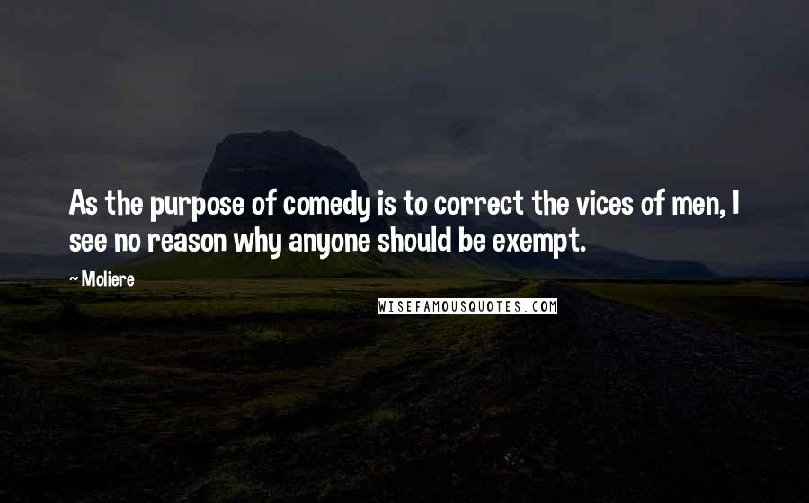 Moliere Quotes: As the purpose of comedy is to correct the vices of men, I see no reason why anyone should be exempt.