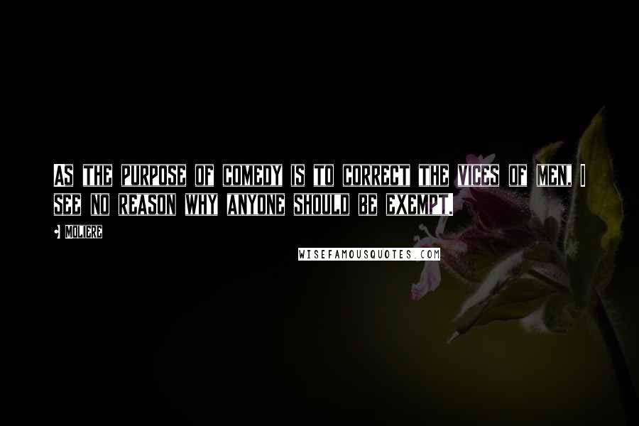 Moliere Quotes: As the purpose of comedy is to correct the vices of men, I see no reason why anyone should be exempt.