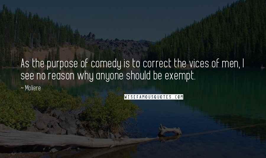 Moliere Quotes: As the purpose of comedy is to correct the vices of men, I see no reason why anyone should be exempt.