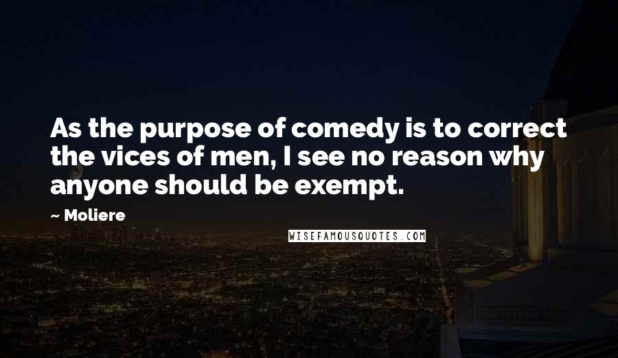 Moliere Quotes: As the purpose of comedy is to correct the vices of men, I see no reason why anyone should be exempt.