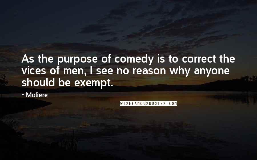 Moliere Quotes: As the purpose of comedy is to correct the vices of men, I see no reason why anyone should be exempt.