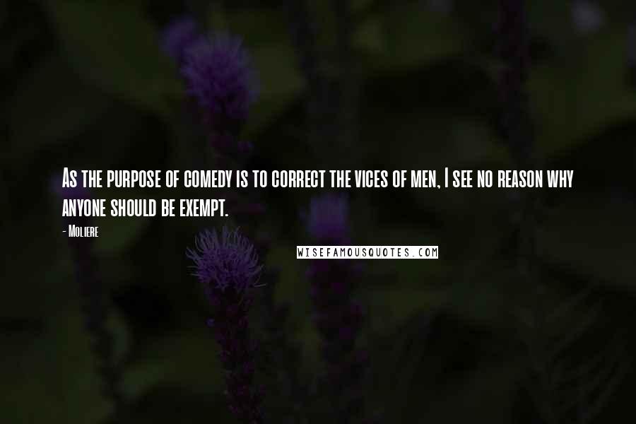 Moliere Quotes: As the purpose of comedy is to correct the vices of men, I see no reason why anyone should be exempt.