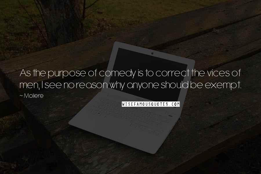 Moliere Quotes: As the purpose of comedy is to correct the vices of men, I see no reason why anyone should be exempt.