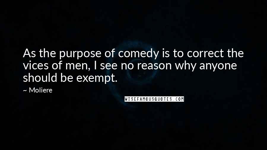 Moliere Quotes: As the purpose of comedy is to correct the vices of men, I see no reason why anyone should be exempt.