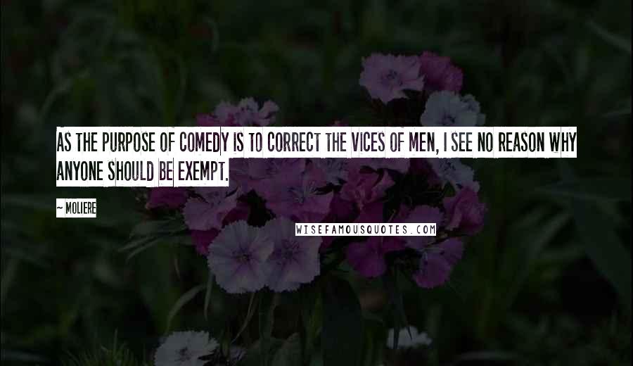 Moliere Quotes: As the purpose of comedy is to correct the vices of men, I see no reason why anyone should be exempt.