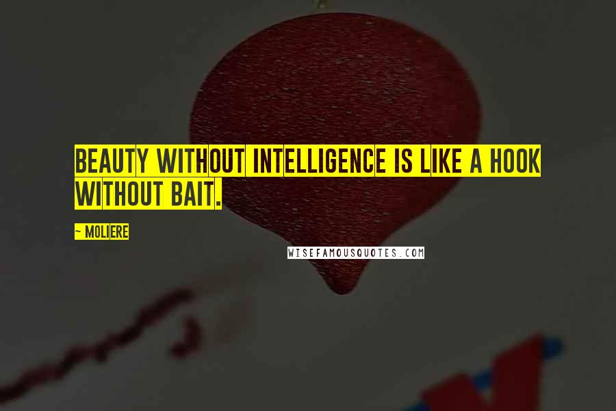 Moliere Quotes: Beauty without intelligence is like a hook without bait.