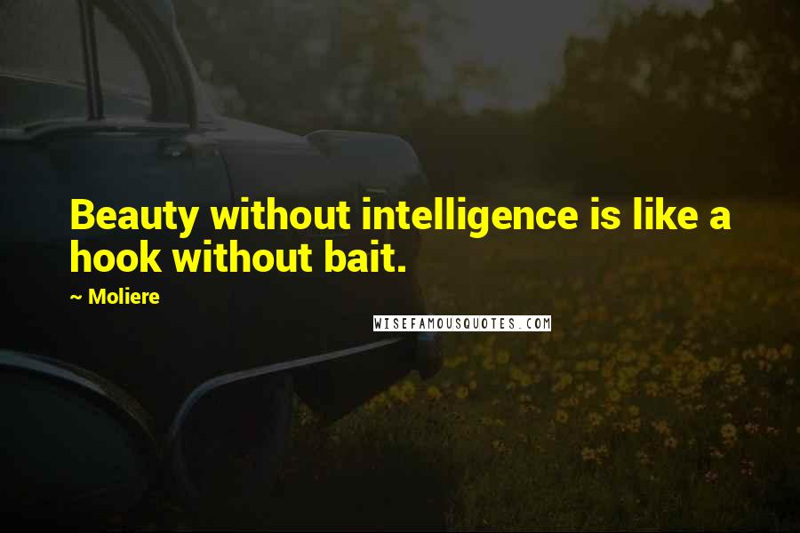 Moliere Quotes: Beauty without intelligence is like a hook without bait.