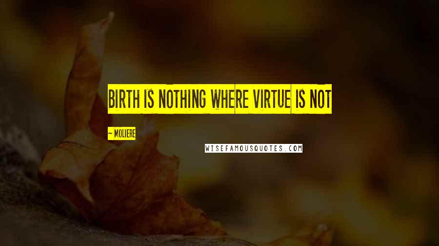 Moliere Quotes: Birth is nothing where virtue is not