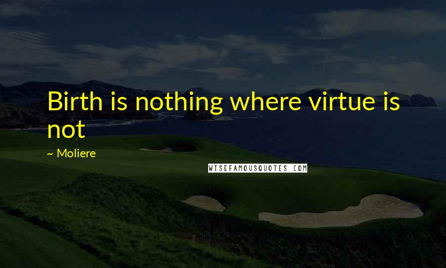 Moliere Quotes: Birth is nothing where virtue is not