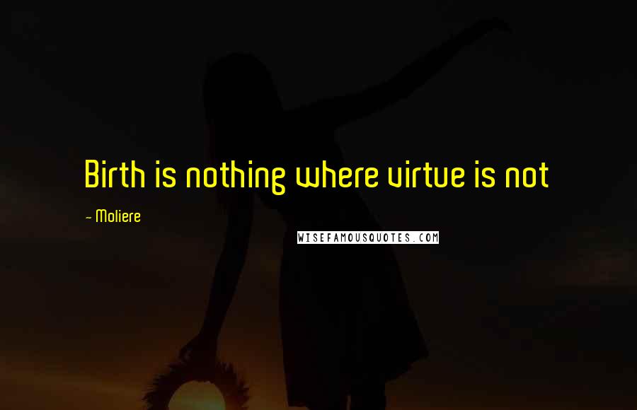 Moliere Quotes: Birth is nothing where virtue is not