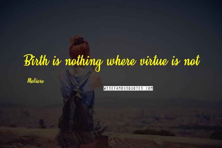 Moliere Quotes: Birth is nothing where virtue is not