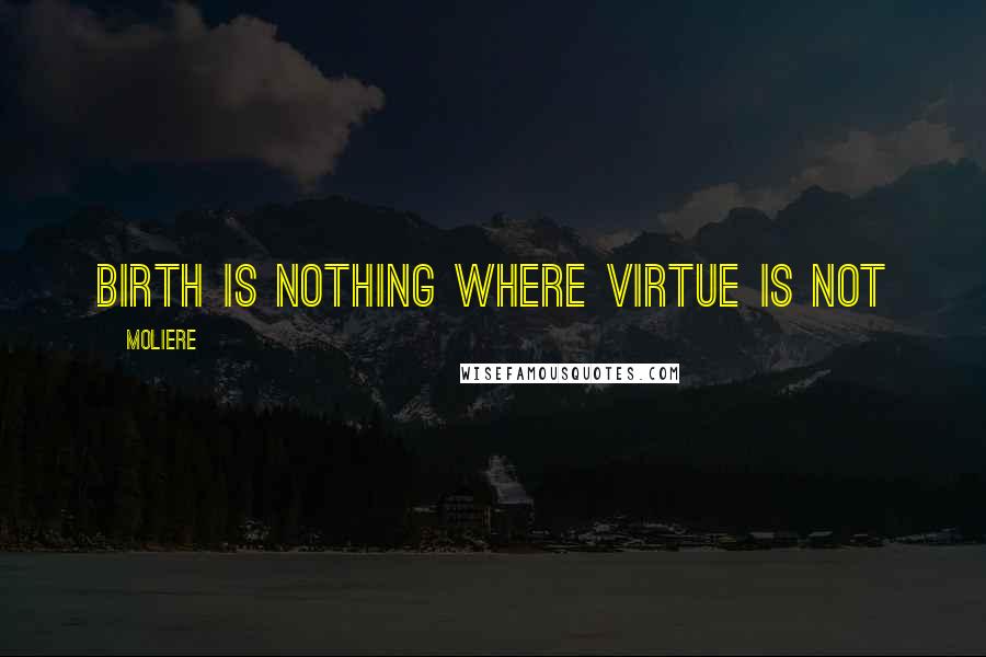 Moliere Quotes: Birth is nothing where virtue is not